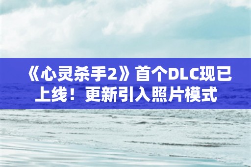  《心灵杀手2》首个DLC现已上线！更新引入照片模式