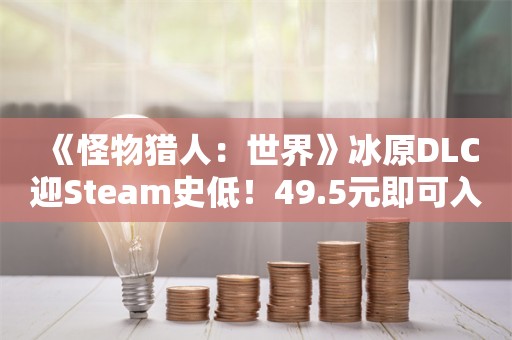  《怪物猎人：世界》冰原DLC迎Steam史低！49.5元即可入手