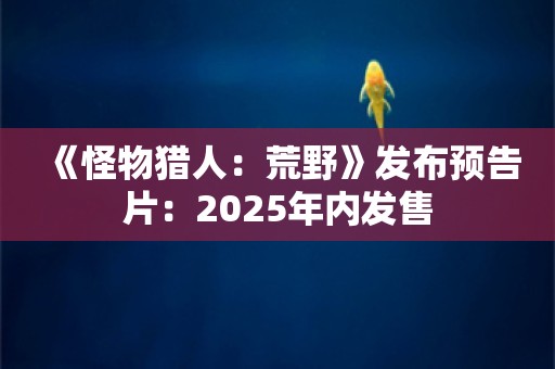  《怪物猎人：荒野》发布预告片：2025年内发售