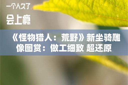  《怪物猎人：荒野》新坐骑雕像图赏：做工细致 超还原