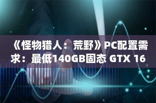  《怪物猎人：荒野》PC配置需求：最低140GB固态+GTX 1660 Super显卡