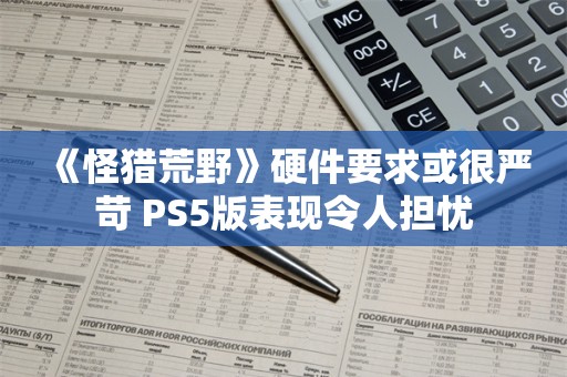  《怪猎荒野》硬件要求或很严苛 PS5版表现令人担忧