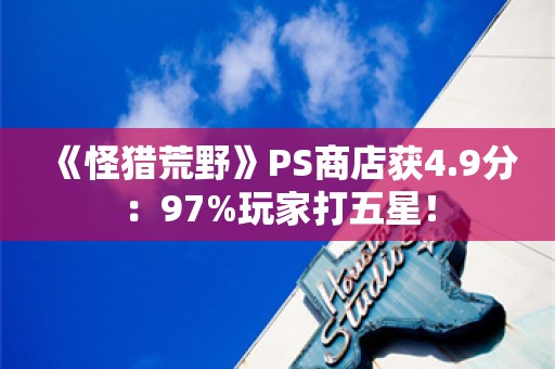  《怪猎荒野》PS商店获4.9分：97%玩家打五星！