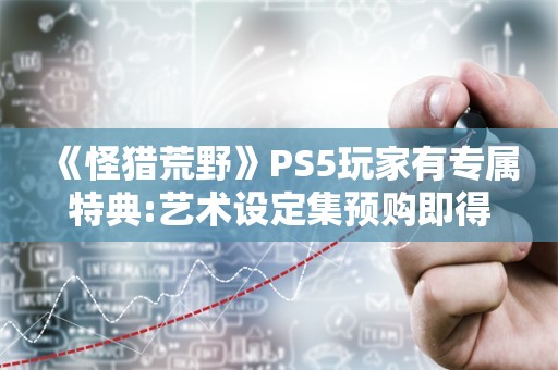  《怪猎荒野》PS5玩家有专属特典:艺术设定集预购即得