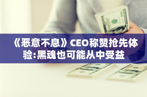  《恶意不息》CEO称赞抢先体验:黑魂也可能从中受益