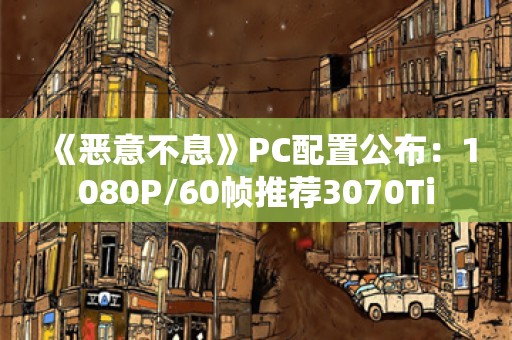  《恶意不息》PC配置公布：1080P/60帧推荐3070Ti