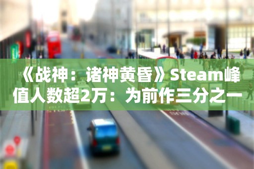  《战神：诸神黄昏》Steam峰值人数超2万：为前作三分之一