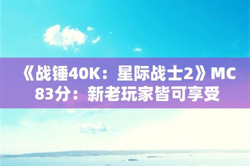  《战锤40K：星际战士2》MC 83分：新老玩家皆可享受