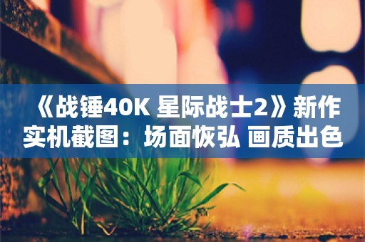  《战锤40K 星际战士2》新作实机截图：场面恢弘 画质出色