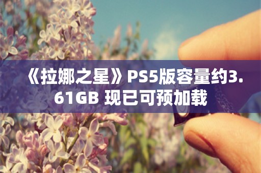  《拉娜之星》PS5版容量约3.61GB 现已可预加载