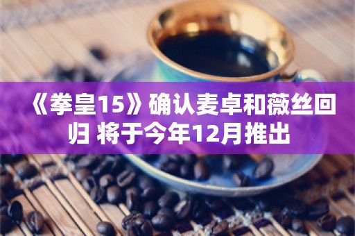  《拳皇15》确认麦卓和薇丝回归 将于今年12月推出