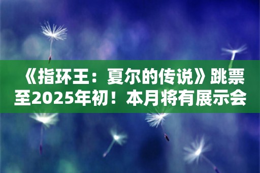  《指环王：夏尔的传说》跳票至2025年初！本月将有展示会