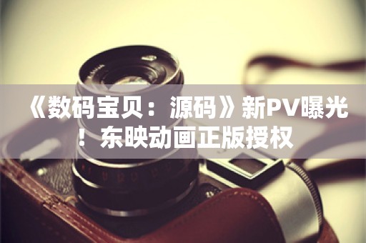  《数码宝贝：源码》新PV曝光！东映动画正版授权