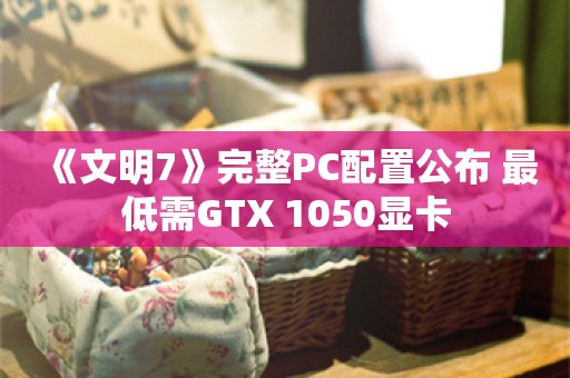  《文明7》完整PC配置公布 最低需GTX 1050显卡