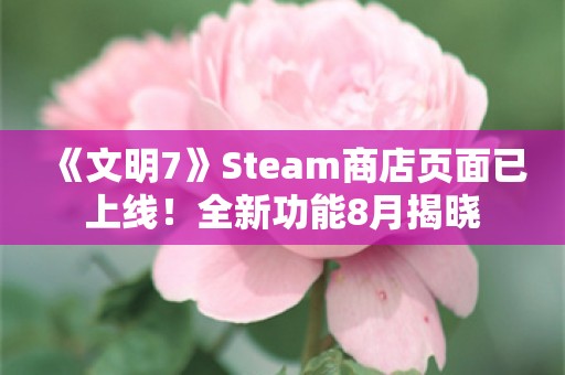  《文明7》Steam商店页面已上线！全新功能8月揭晓