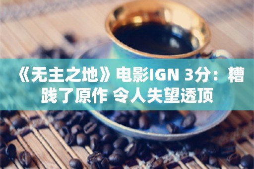  《无主之地》电影IGN 3分：糟践了原作 令人失望透顶