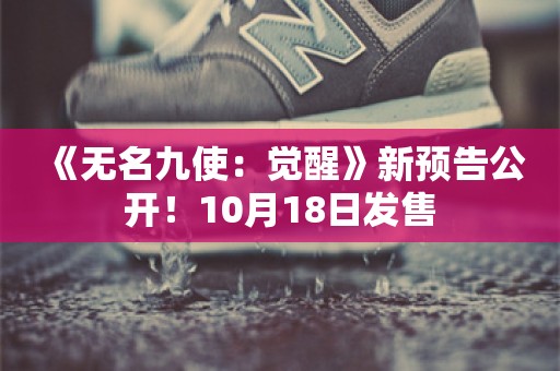  《无名九使：觉醒》新预告公开！10月18日发售