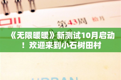  《无限暖暖》新测试10月启动！欢迎来到小石树田村