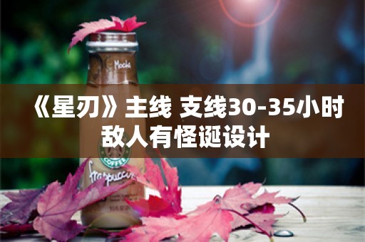  《星刃》主线+支线30-35小时 敌人有怪诞设计