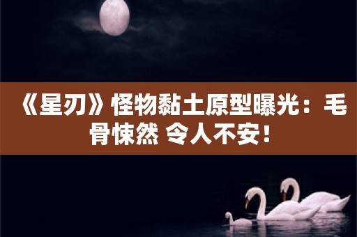  《星刃》怪物黏土原型曝光：毛骨悚然 令人不安！