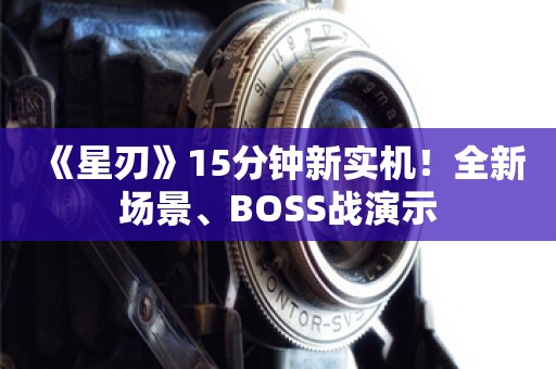  《星刃》15分钟新实机！全新场景、BOSS战演示