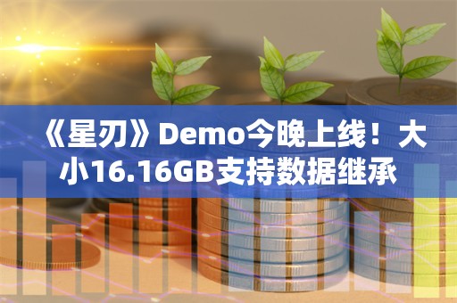  《星刃》Demo今晚上线！大小16.16GB支持数据继承