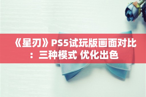  《星刃》PS5试玩版画面对比：三种模式 优化出色