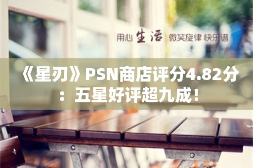  《星刃》PSN商店评分4.82分：五星好评超九成！