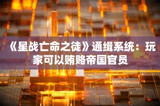  《星战亡命之徒》通缉系统：玩家可以贿赂帝国官员