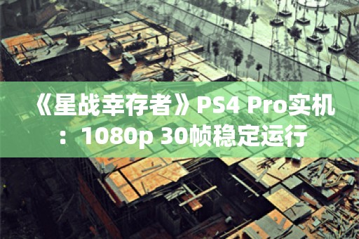  《星战幸存者》PS4 Pro实机：1080p 30帧稳定运行