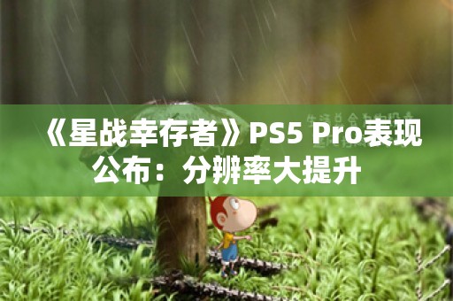  《星战幸存者》PS5 Pro表现公布：分辨率大提升