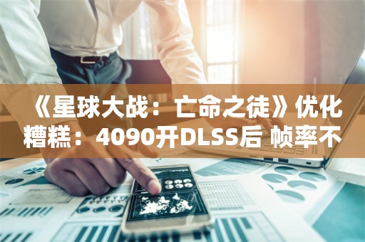  《星球大战：亡命之徒》优化糟糕：4090开DLSS后 帧率不到30帧