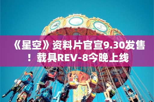  《星空》资料片官宣9.30发售！载具REV-8今晚上线