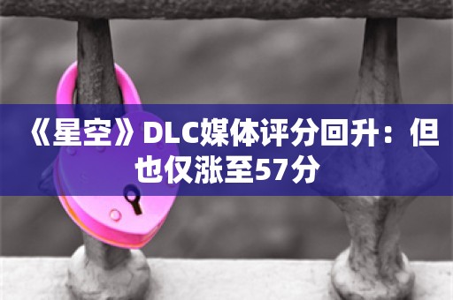  《星空》DLC媒体评分回升：但也仅涨至57分