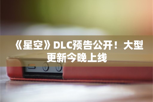  《星空》DLC预告公开！大型更新今晚上线