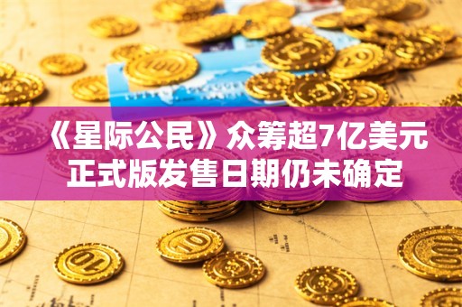  《星际公民》众筹超7亿美元 正式版发售日期仍未确定