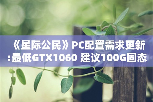  《星际公民》PC配置需求更新:最低GTX1060 建议100G固态