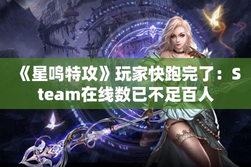  《星鸣特攻》玩家快跑完了：Steam在线数已不足百人