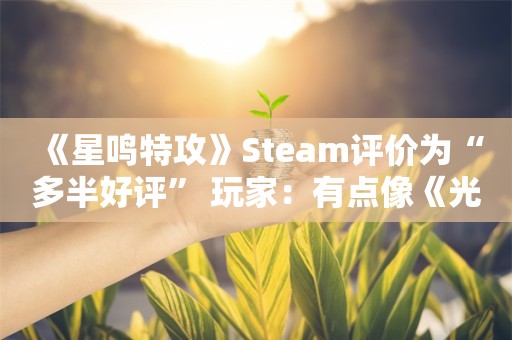  《星鸣特攻》Steam评价为“多半好评” 玩家：有点像《光环》