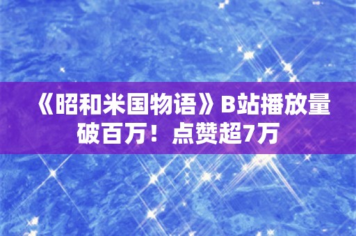  《昭和米国物语》B站播放量破百万！点赞超7万