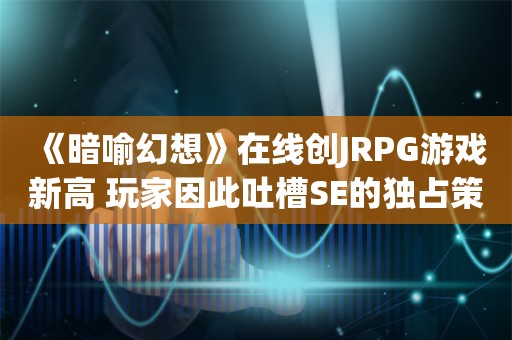  《暗喻幻想》在线创JRPG游戏新高 玩家因此吐槽SE的独占策略