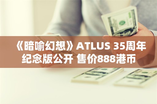  《暗喻幻想》ATLUS 35周年纪念版公开 售价888港币