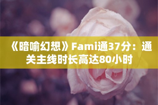  《暗喻幻想》Fami通37分：通关主线时长高达80小时