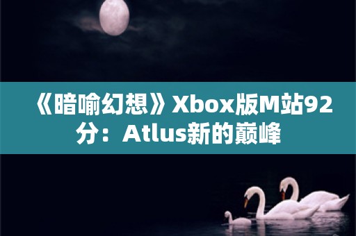  《暗喻幻想》Xbox版M站92分：Atlus新的巅峰