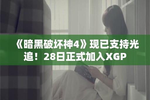  《暗黑破坏神4》现已支持光追！28日正式加入XGP