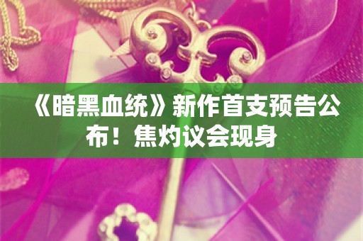  《暗黑血统》新作首支预告公布！焦灼议会现身