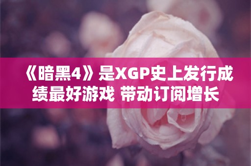  《暗黑4》是XGP史上发行成绩最好游戏 带动订阅增长