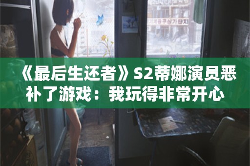  《最后生还者》S2蒂娜演员恶补了游戏：我玩得非常开心