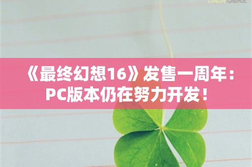  《最终幻想16》发售一周年：PC版本仍在努力开发！