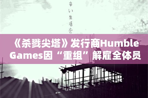  《杀戮尖塔》发行商Humble Games因“重组”解雇全体员工